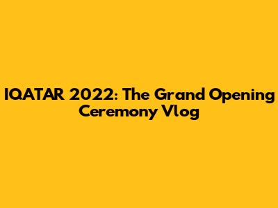 IQATAR 2022: The Grand Opening Ceremony Vlog