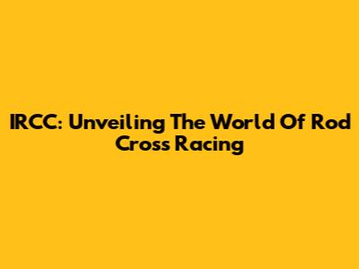 IRCC: Unveiling The World Of Rod Cross Racing