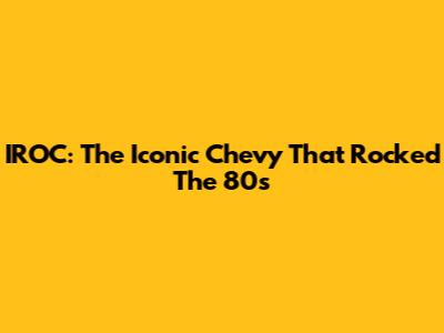 IROC: The Iconic Chevy That Rocked The 80s