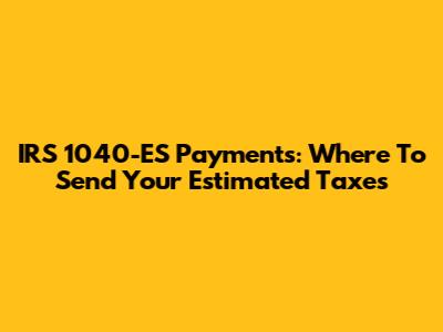 IRS 1040-ES Payments: Where To Send Your Estimated Taxes