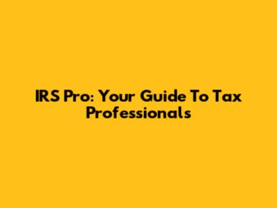 IRS Pro: Your Guide To Tax Professionals