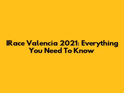 IRace Valencia 2021: Everything You Need To Know