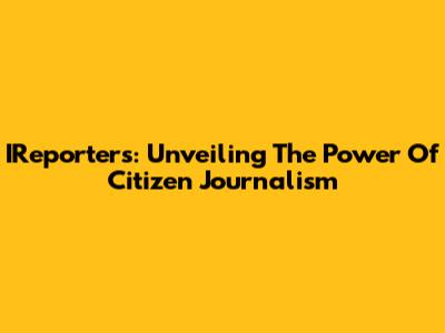 IReporters: Unveiling The Power Of Citizen Journalism