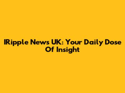 IRipple News UK: Your Daily Dose Of Insight