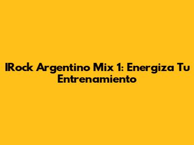 IRock Argentino Mix 1: Energiza Tu Entrenamiento