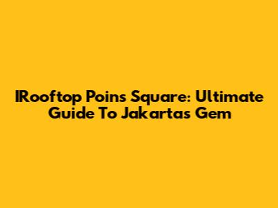 IRooftop Poins Square: Ultimate Guide To Jakarta's Gem
