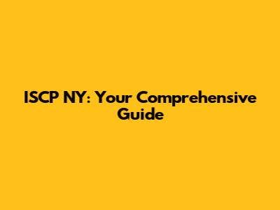 ISCP NY: Your Comprehensive Guide