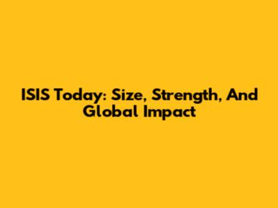 ISIS Today: Size, Strength, And Global Impact
