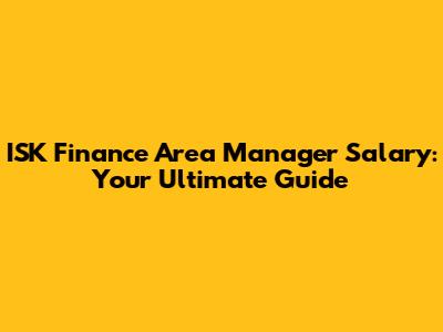 ISK Finance Area Manager Salary: Your Ultimate Guide