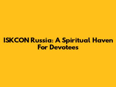 ISKCON Russia: A Spiritual Haven For Devotees