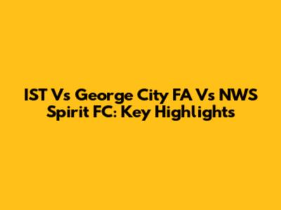 IST Vs George City FA Vs NWS Spirit FC: Key Highlights