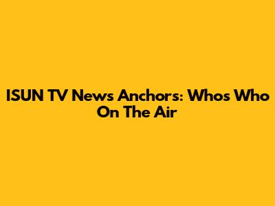 ISUN TV News Anchors: Who's Who On The Air