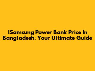 ISamsung Power Bank Price In Bangladesh: Your Ultimate Guide