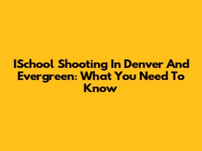 ISchool Shooting In Denver And Evergreen: What You Need To Know