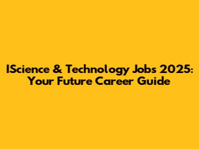 IScience & Technology Jobs 2025: Your Future Career Guide