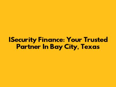 ISecurity Finance: Your Trusted Partner In Bay City, Texas