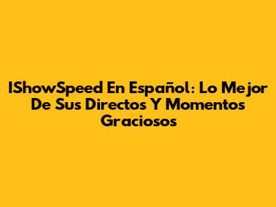 IShowSpeed En Español: Lo Mejor De Sus Directos Y Momentos Graciosos