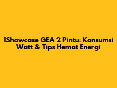 IShowcase GEA 2 Pintu: Konsumsi Watt & Tips Hemat Energi