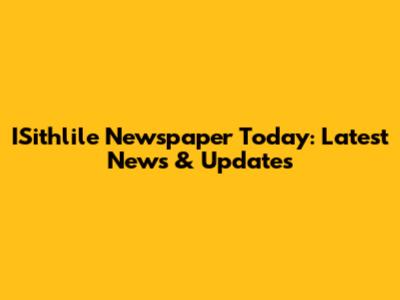 ISithlile Newspaper Today: Latest News & Updates