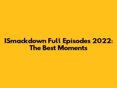 ISmackdown Full Episodes 2022: The Best Moments