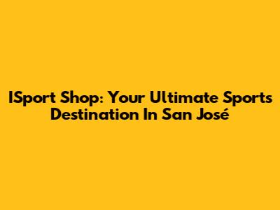ISport Shop: Your Ultimate Sports Destination In San José