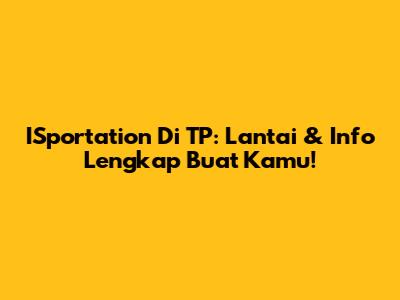 ISportation Di TP: Lantai & Info Lengkap Buat Kamu!