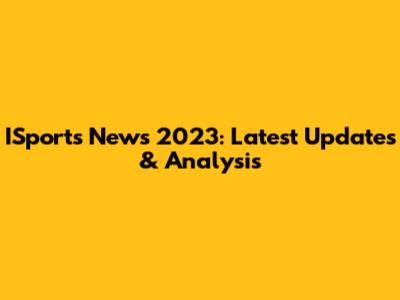 ISports News 2023: Latest Updates & Analysis