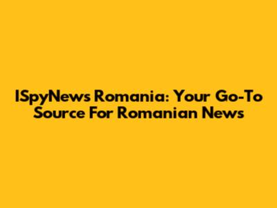 ISpyNews Romania: Your Go-To Source For Romanian News