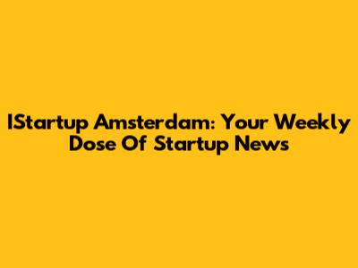 IStartup Amsterdam: Your Weekly Dose Of Startup News