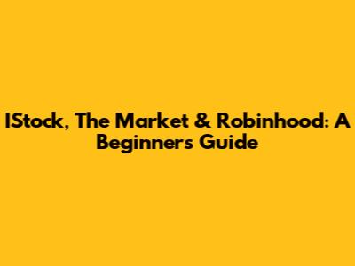 IStock, The Market & Robinhood: A Beginner's Guide