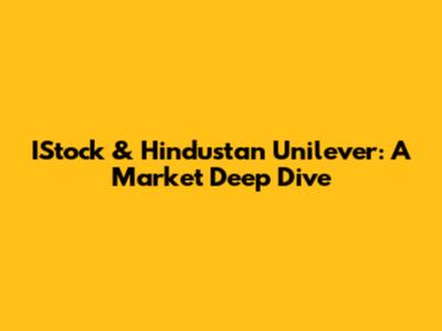 IStock & Hindustan Unilever: A Market Deep Dive