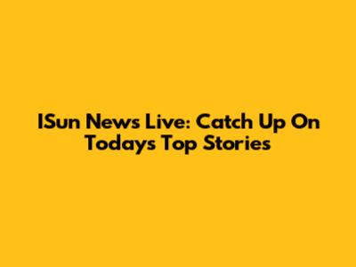 ISun News Live: Catch Up On Today's Top Stories