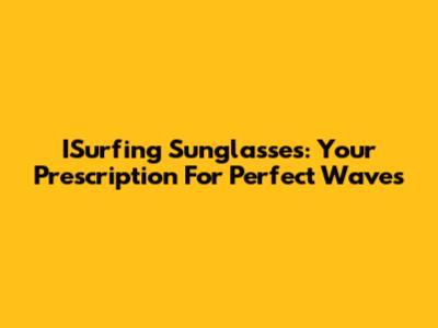 ISurfing Sunglasses: Your Prescription For Perfect Waves