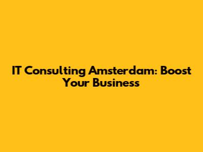 IT Consulting Amsterdam: Boost Your Business