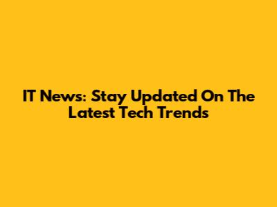 IT News: Stay Updated On The Latest Tech Trends