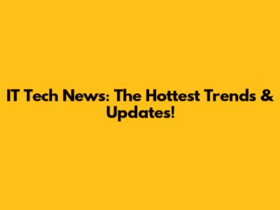IT Tech News: The Hottest Trends & Updates!