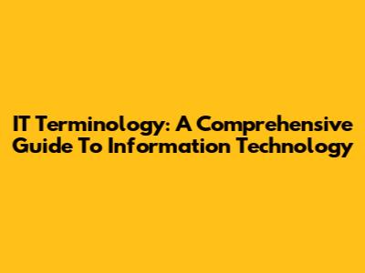 IT Terminology: A Comprehensive Guide To Information Technology