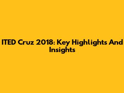ITED Cruz 2018: Key Highlights And Insights