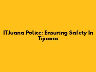 ITJuana Police: Ensuring Safety In Tijuana