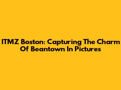 ITMZ Boston: Capturing The Charm Of Beantown In Pictures