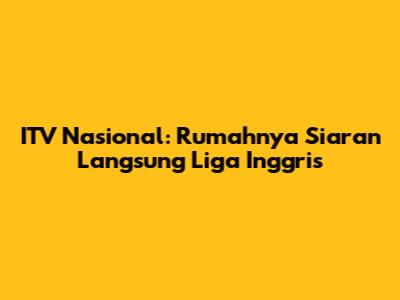 ITV Nasional: Rumahnya Siaran Langsung Liga Inggris