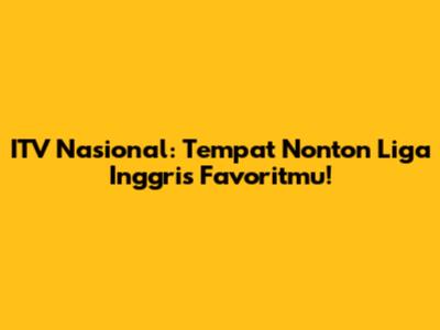 ITV Nasional: Tempat Nonton Liga Inggris Favoritmu!