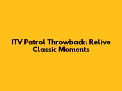 ITV Patrol Throwback: Relive Classic Moments