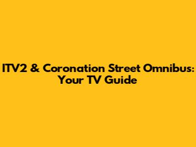 ITV2 & Coronation Street Omnibus: Your TV Guide