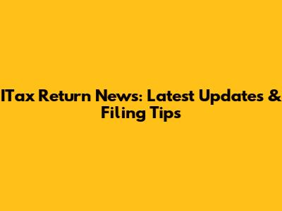 ITax Return News: Latest Updates & Filing Tips