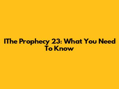 IThe Prophecy 23: What You Need To Know