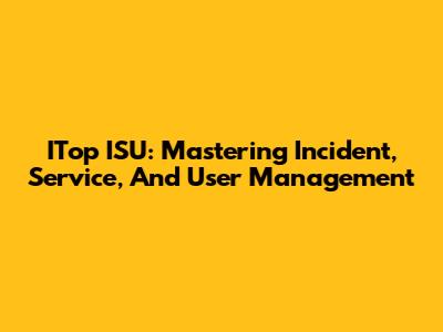 ITop ISU: Mastering Incident, Service, And User Management