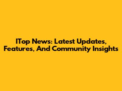 ITop News: Latest Updates, Features, And Community Insights