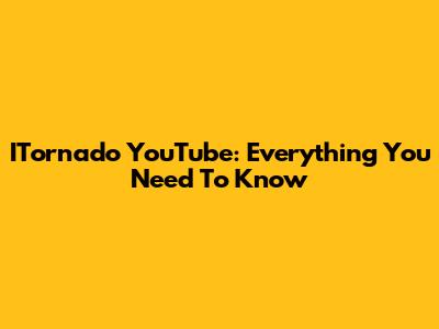 ITornado YouTube: Everything You Need To Know