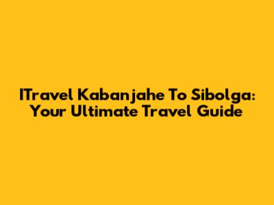 ITravel Kabanjahe To Sibolga: Your Ultimate Travel Guide